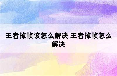 王者掉帧该怎么解决 王者掉帧怎么解决